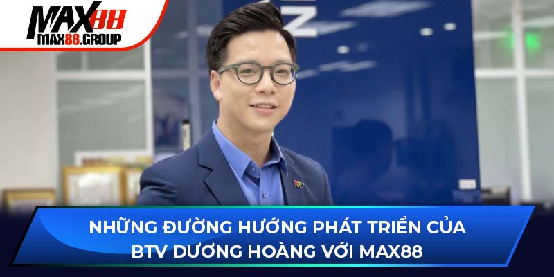 BTV Dương Hoàng - Người đóng góp nổi bật nhất tại Max88 4 Những đường hướng phát triển của BTV Dương Hoàng
