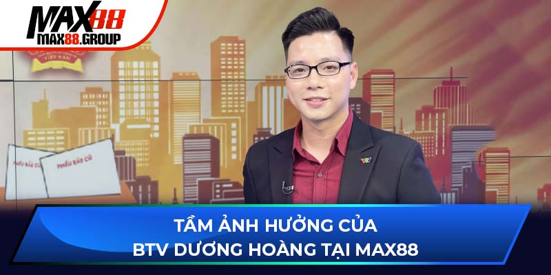 BTV Dương Hoàng - Người đóng góp nổi bật nhất tại Max88 3 Tầm ảnh hưởng của BTV Dương Hoàng