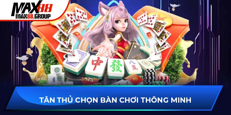 Game bài Max88 3 Tân thủ chọn bàn chơi thông minh