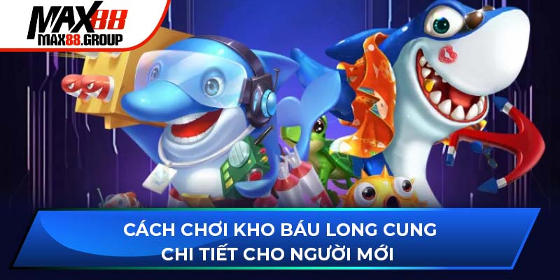 Kho Báu Long Cung - Săn xu thưởng cùng đại dương bất tận 4 Cách chơi Kho Báu Long Cung chi tiết cho người mới