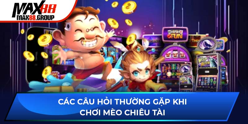 Mèo Chiêu Tài - Quay hũ thắng nhiều phần quà thú vị 2025 3 Các câu hỏi thường gặp khi chơi Mèo Chiêu Tài